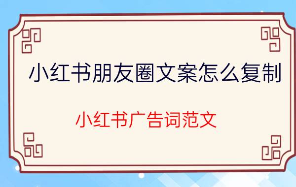 小红书朋友圈文案怎么复制 小红书广告词范文？